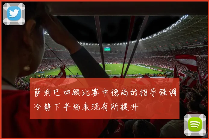 萨利巴回顾比赛中德尚的指导强调冷静下半场表现有所提升