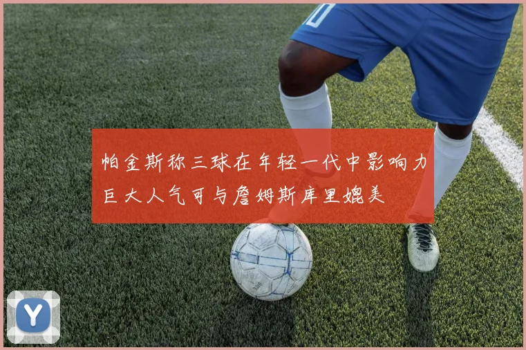 帕金斯称三球在年轻一代中影响力巨大人气可与詹姆斯库里媲美
