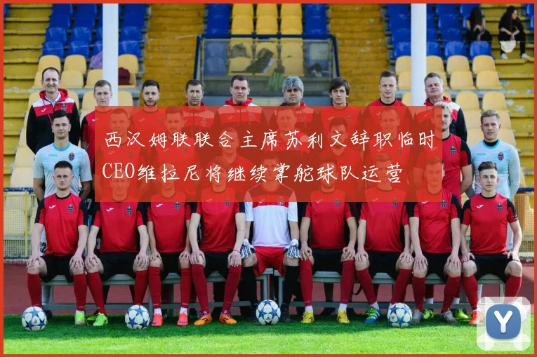 西汉姆联联合主席苏利文辞职临时CEO维拉尼将继续掌舵球队运营