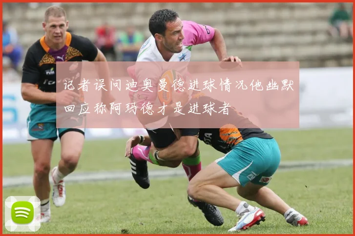 记者误问迪奥曼德进球情况他幽默回应称阿玛德才是进球者