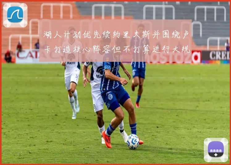 湖人计划优先续约里夫斯并围绕卢卡打造核心阵容但不打算进行大规模重建