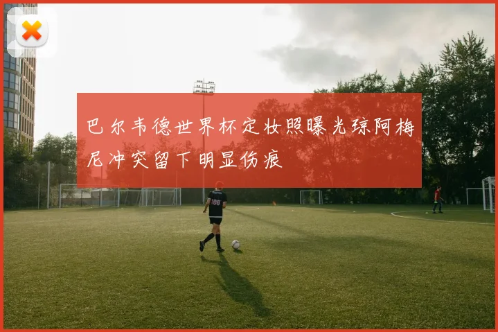 巴尔韦德世界杯定妆照曝光琼阿梅尼冲突留下明显伤痕