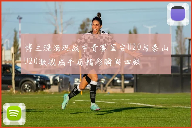 博主现场观战中青赛国安U20与泰山U20激战成平局精彩瞬间回顾