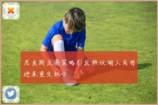 尼克斯交易策略引发热议湖人或将迎来重生机会
