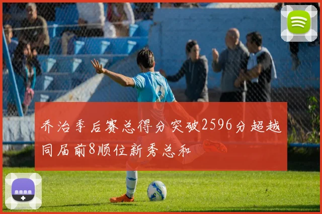 乔治季后赛总得分突破2596分超越同届前8顺位新秀总和
