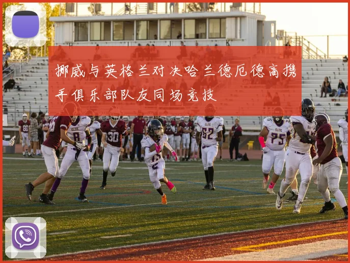 挪威与英格兰对决哈兰德厄德高携手俱乐部队友同场竞技