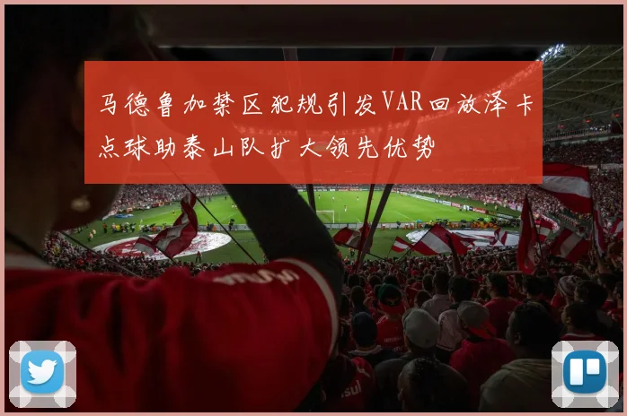 马德鲁加禁区犯规引发VAR回放泽卡点球助泰山队扩大领先优势