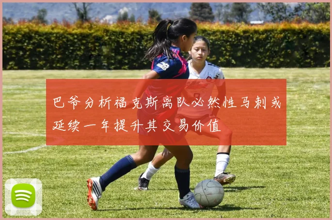 巴爷分析福克斯离队必然性马刺或延续一年提升其交易价值