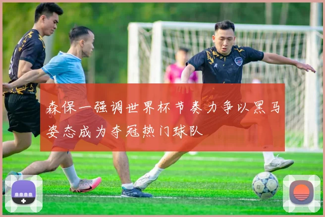 森保一强调世界杯节奏力争以黑马姿态成为夺冠热门球队