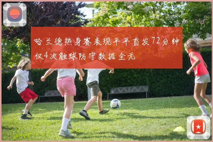 哈兰德热身赛表现平平首发72分钟仅4次触球防守数据全无