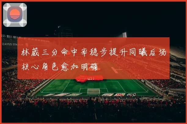 林葳三分命中率稳步提升同曦后场核心角色愈加明确