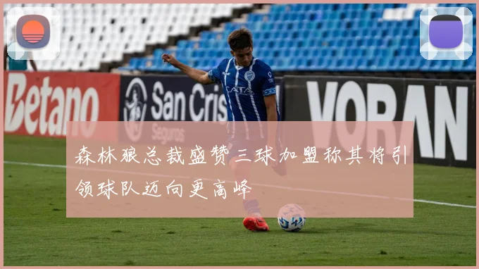 森林狼总裁盛赞三球加盟称其将引领球队迈向更高峰